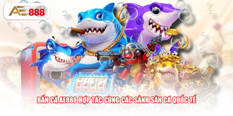 Bắn cá AE888 hợp tác cùng các sảnh săn cá quốc tế