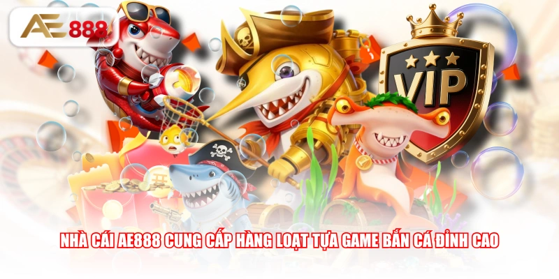 Nhà cái AE888 cung cấp hàng loạt tựa game bắn cá đỉnh cao