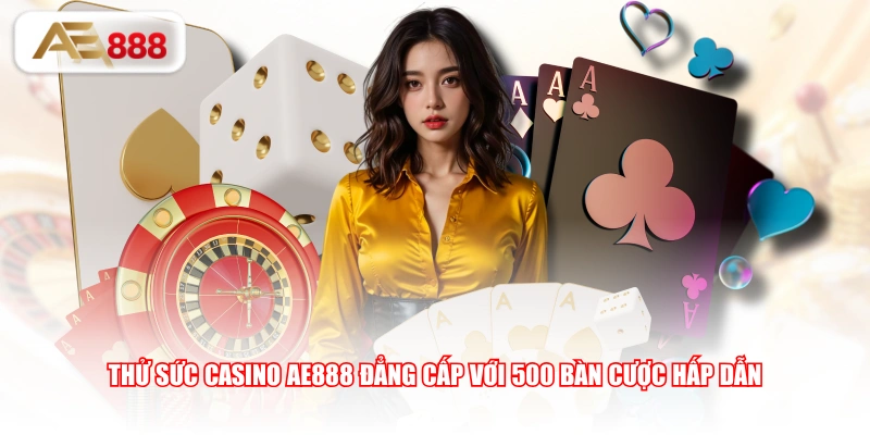Thử sức Casino AE888 đẳng cấp với 500 bàn cược hấp dẫn